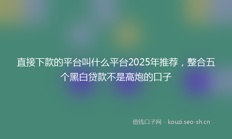 直接下款的平台叫什么平台2025年推荐，整合五个黑白贷款不是高炮的口子