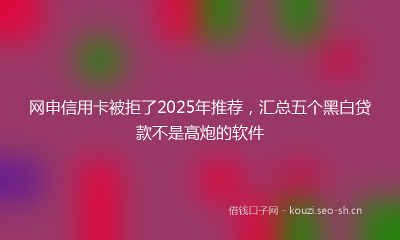 网申信用卡被拒了2025年推荐，汇总五个黑白贷款不是高炮的软件