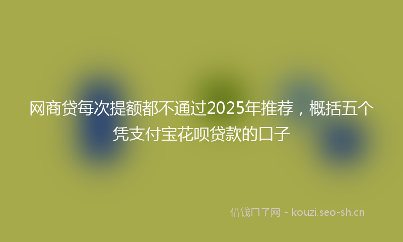 网商贷每次提额都不通过2025年推荐，概括五个凭支付宝花呗贷款的口子