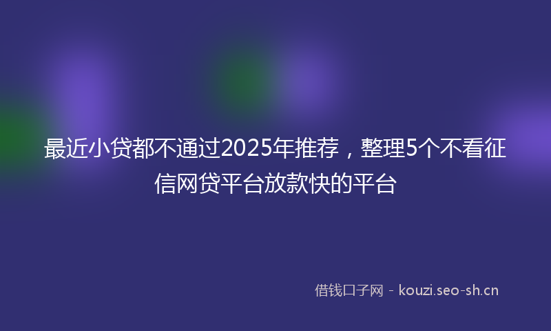 最近小贷都不通过2025年推荐，整理5个不看征信网贷平台放款快的平台