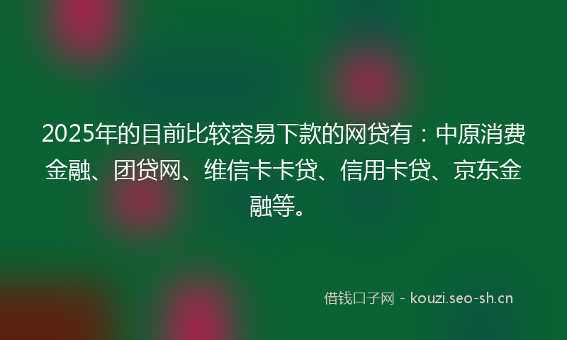 2025年的目前比较容易下款的网贷有：中原消费金融、团贷网、维信卡卡贷、信用卡贷、京东金融等。