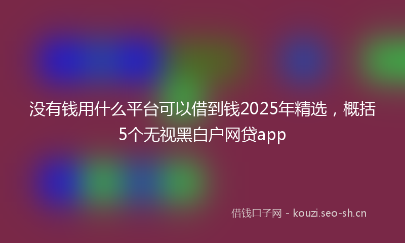 没有钱用什么平台可以借到钱2025年精选，概括5个无视黑白户网贷app