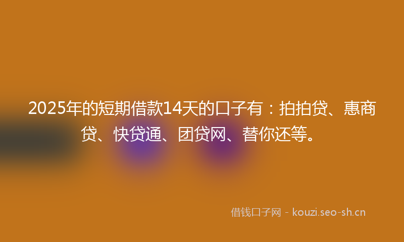 2025年的短期借款14天的口子有：拍拍贷、惠商贷、快贷通、团贷网、替你还等。