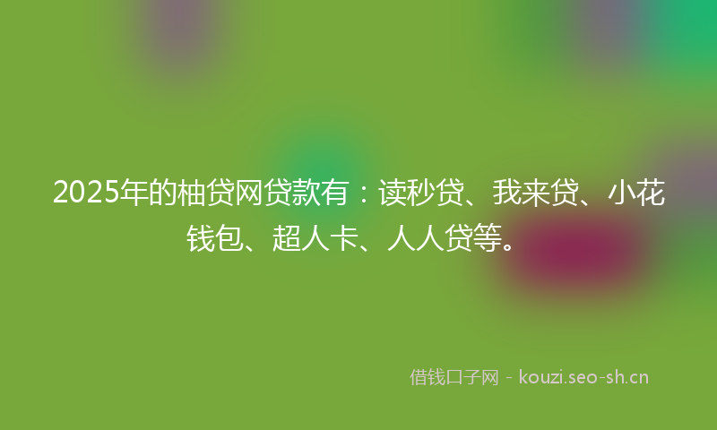 2025年的柚贷网贷款有：读秒贷、我来贷、小花钱包、超人卡、人人贷等。
