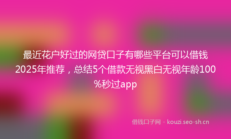最近花户好过的网贷口子有哪些平台可以借钱2025年推荐，总结5个借款无视黑白无视年龄100%秒过app
