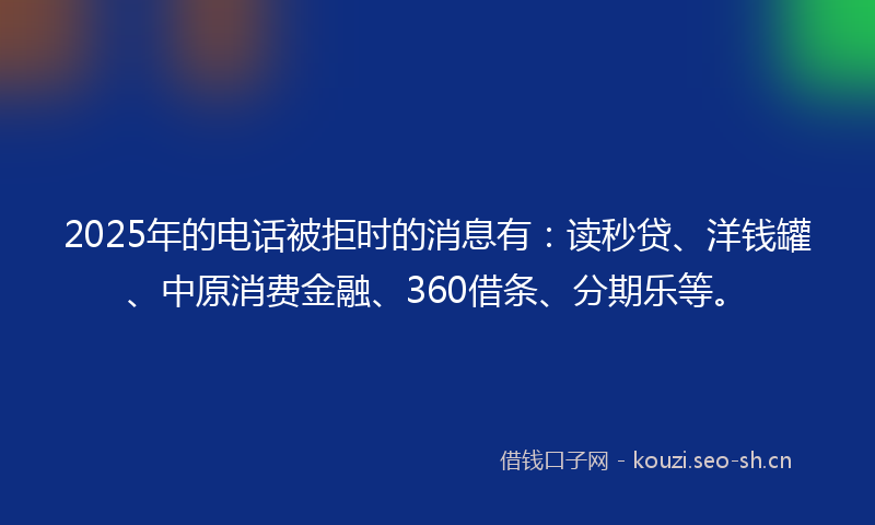 2025年的电话被拒时的消息有：读秒贷、洋钱罐、中原消费金融、360借条、分期乐等。