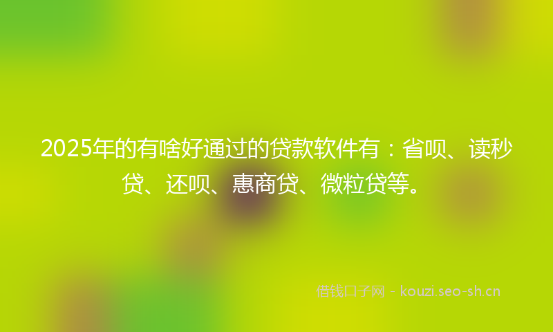 2025年的有啥好通过的贷款软件有：省呗、读秒贷、还呗、惠商贷、微粒贷等。