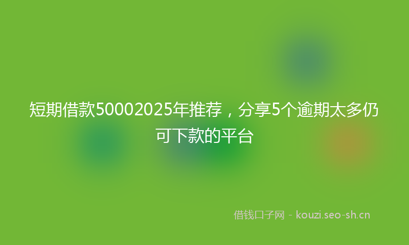 短期借款50002025年推荐，分享5个逾期太多仍可下款的平台