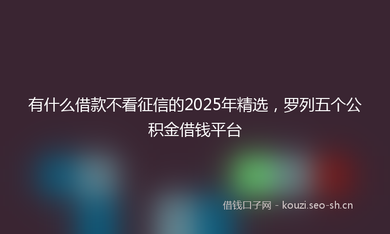 有什么借款不看征信的2025年精选,罗列五个公积金借钱平台