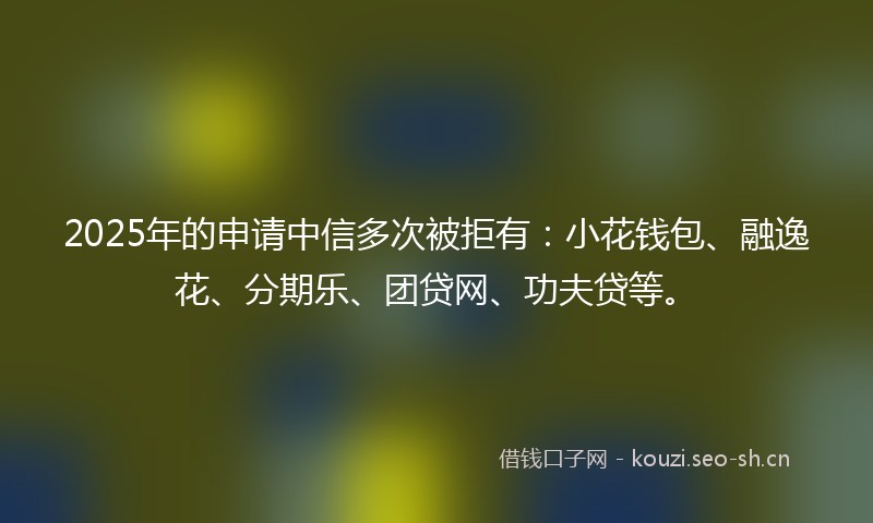 2025年的申请中信多次被拒有：小花钱包、融逸花、分期乐、团贷网、功夫贷等。