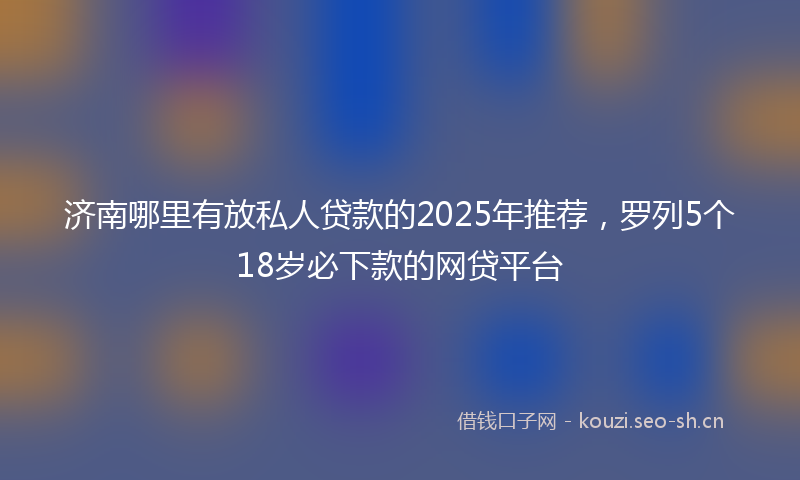 济南哪里有放私人贷款的2025年推荐，罗列5个18岁必下款的网贷平台