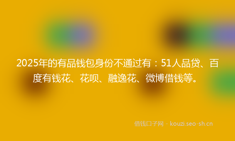 2025年的有品钱包身份不通过有：51人品贷、百度有钱花、花呗、融逸花、微博借钱等。