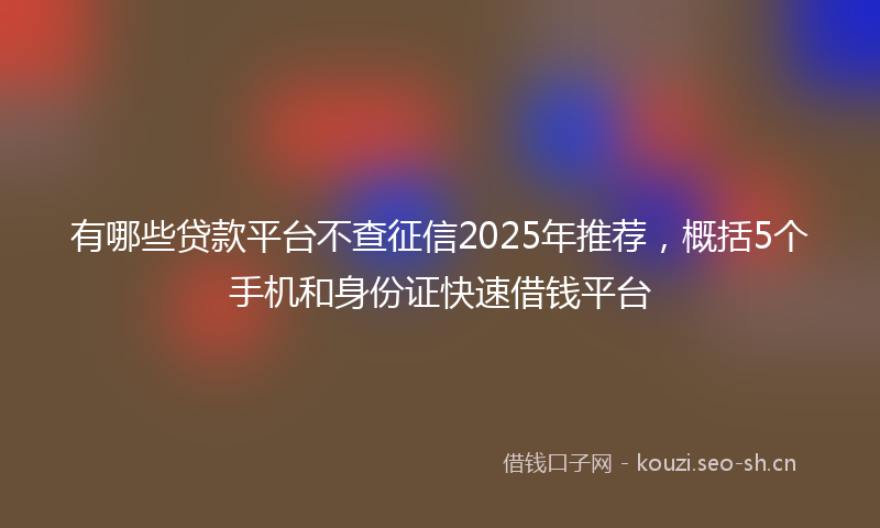 有哪些贷款平台不查征信2025年推荐，概括5个手机和身份证快速借钱平台