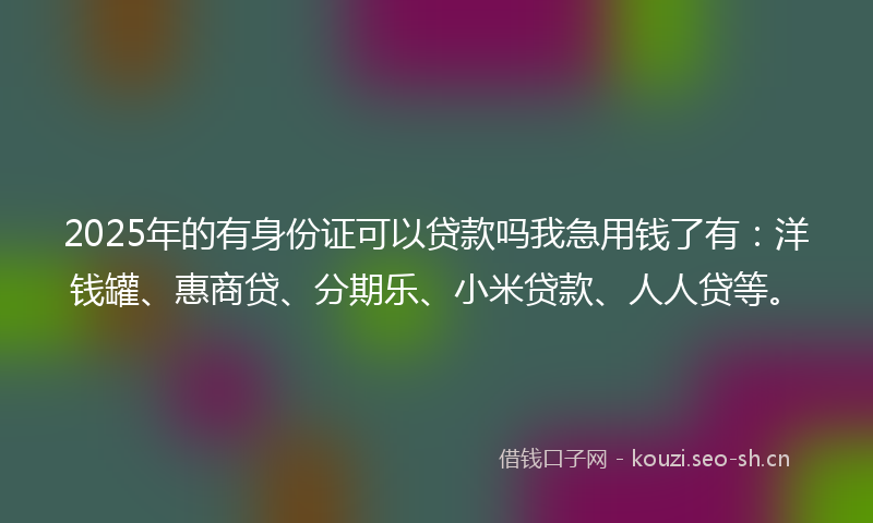 2025年的有身份证可以贷款吗我急用钱了有：洋钱罐、惠商贷、分期乐、小米贷款、人人贷等。