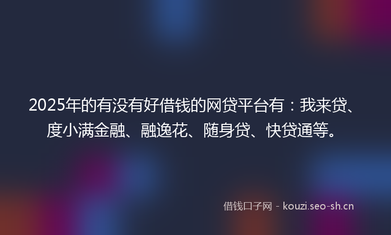 2025年的有没有好借钱的网贷平台有:我来贷、度小满金融、融逸花、随身贷、快贷通等。