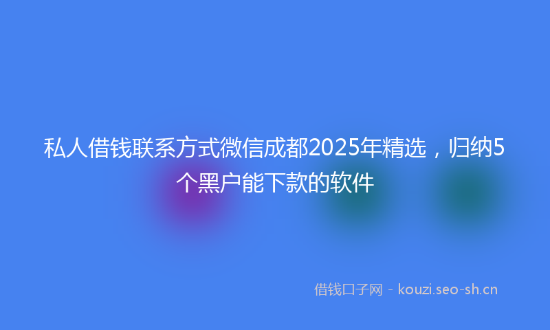 私人借钱联系方式微信成都2025年精选，归纳5个黑户能下款的软件