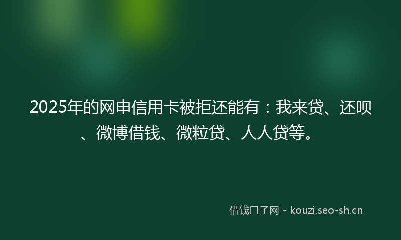 2025年的网申信用卡被拒还能有：我来贷、还呗、微博借钱、微粒贷、人人贷等。