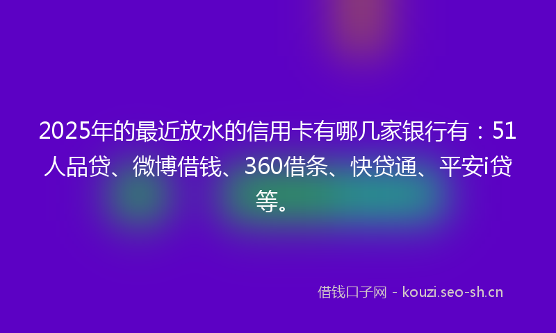 2025年的最近放水的信用卡有哪几家银行有:51人品贷、微博借钱、360借条、快贷通、平安i贷等。
