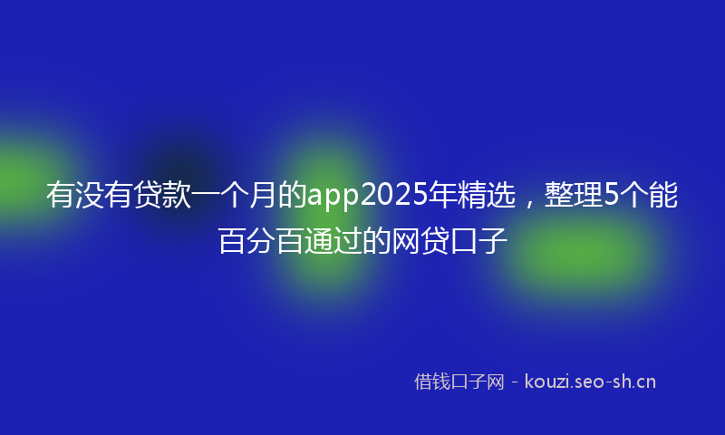 有没有贷款一个月的app2025年精选，整理5个能百分百通过的网贷口子