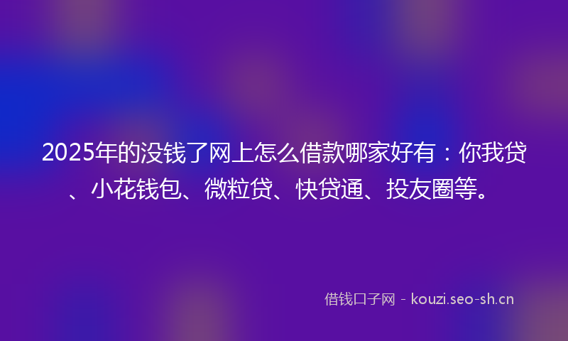 2025年的没钱了网上怎么借款哪家好有：你我贷、小花钱包、微粒贷、快贷通、投友圈等。