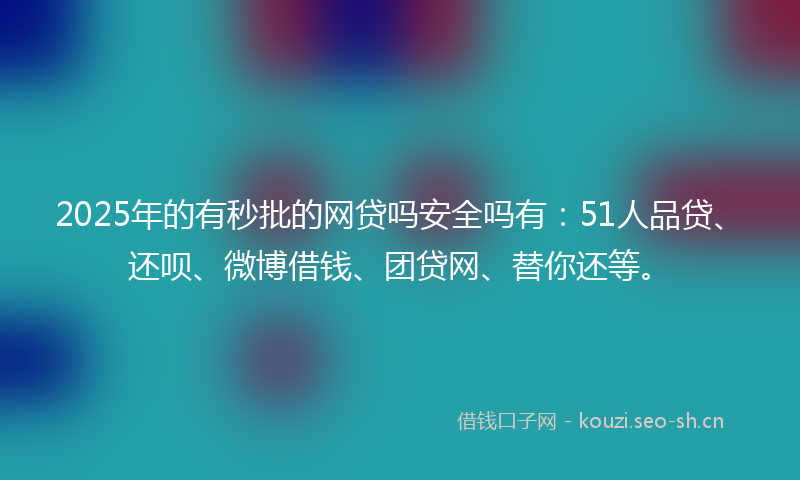 2025年的有秒批的网贷吗安全吗有：51人品贷、还呗、微博借钱、团贷网、替你还等。