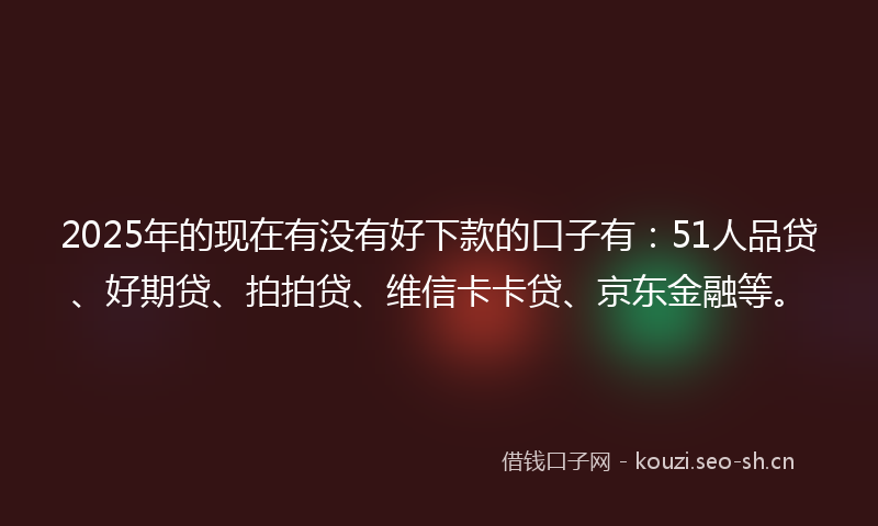 2025年的现在有没有好下款的口子有：51人品贷、好期贷、拍拍贷、维信卡卡贷、京东金融等。