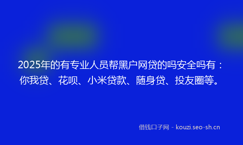 2025年的有专业人员帮黑户网贷的吗安全吗有：你我贷、花呗、小米贷款、随身贷、投友圈等。