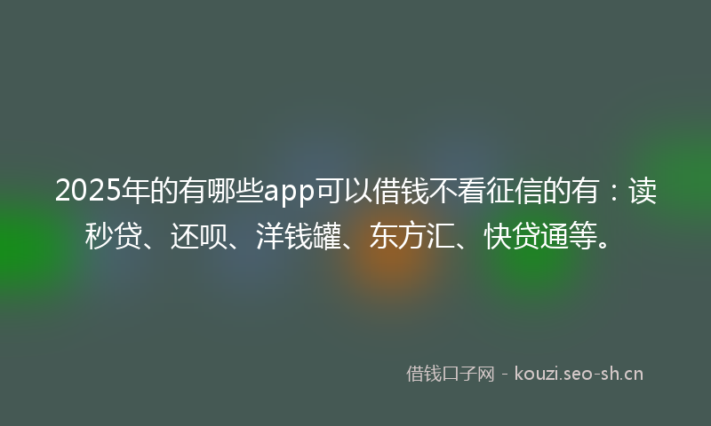 2025年的有哪些app可以借钱不看征信的有：读秒贷、还呗、洋钱罐、东方汇、快贷通等。