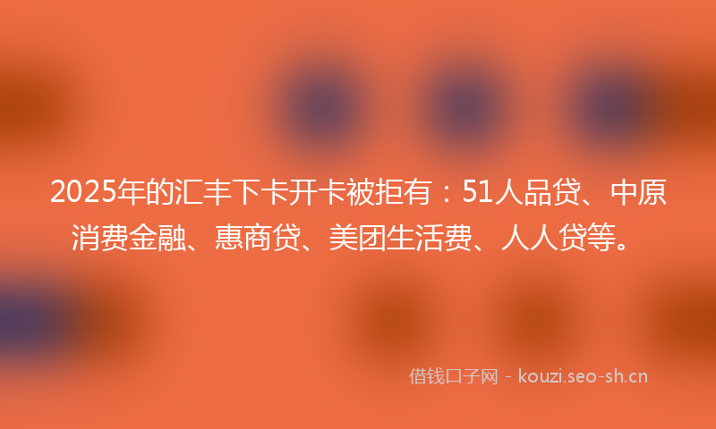2025年的汇丰下卡开卡被拒有：51人品贷、中原消费金融、惠商贷、美团生活费、人人贷等。