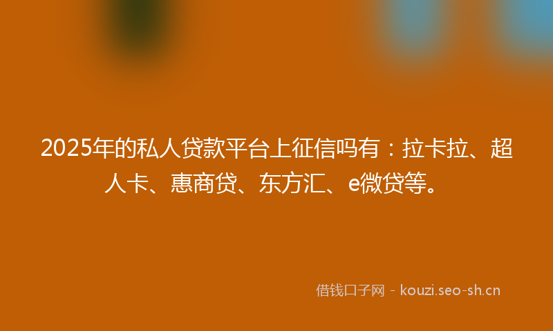 2025年的私人贷款平台上征信吗有：拉卡拉、超人卡、惠商贷、东方汇、e微贷等。