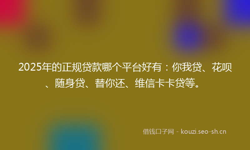2025年的正规贷款哪个平台好有：你我贷、花呗、随身贷、替你还、维信卡卡贷等。