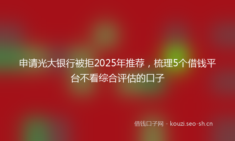 申请光大银行被拒2025年推荐，梳理5个借钱平台不看综合评估的口子