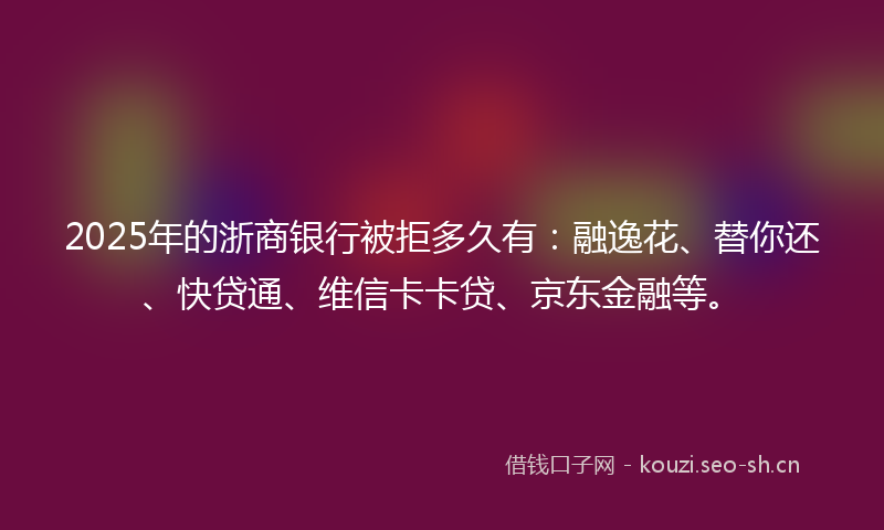 2025年的浙商银行被拒多久有:融逸花、替你还、快贷通、维信卡卡贷、京东金融等。