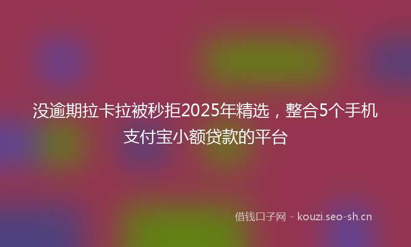 没逾期拉卡拉被秒拒2025年精选，整合5个手机支付宝小额贷款的平台