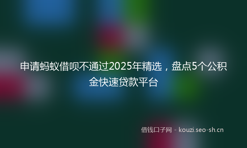 申请蚂蚁借呗不通过2025年精选，盘点5个公积金快速贷款平台