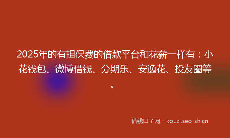 2025年的有担保费的借款平台和花薪一样有：小花钱包、微博借钱、分期乐、安逸花、投友圈等。