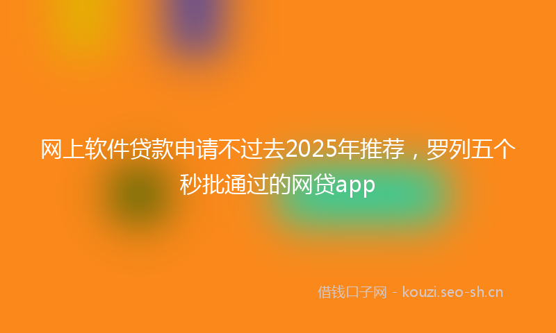 网上软件贷款申请不过去2025年推荐，罗列五个秒批通过的网贷app