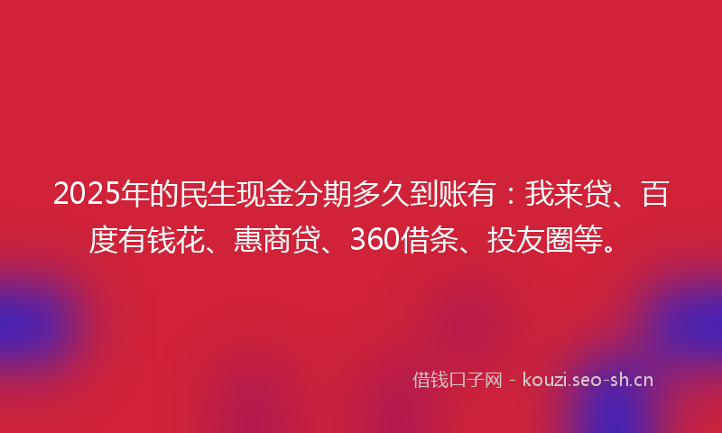 2025年的民生现金分期多久到账有：我来贷、百度有钱花、惠商贷、360借条、投友圈等。