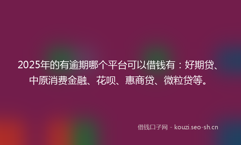 2025年的有逾期哪个平台可以借钱有：好期贷、中原消费金融、花呗、惠商贷、微粒贷等。
