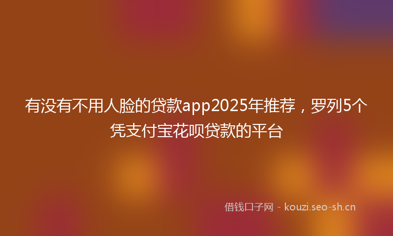 有没有不用人脸的贷款app2025年推荐，罗列5个凭支付宝花呗贷款的平台
