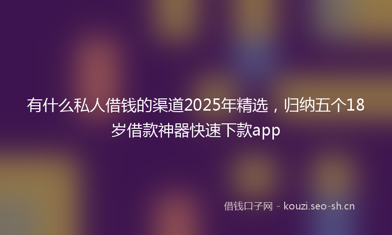有什么私人借钱的渠道2025年精选，归纳五个18岁借款神器快速下款app