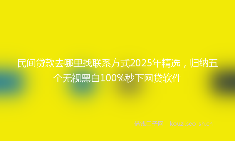 民间贷款去哪里找联系方式2025年精选，归纳五个无视黑白100%秒下网贷软件