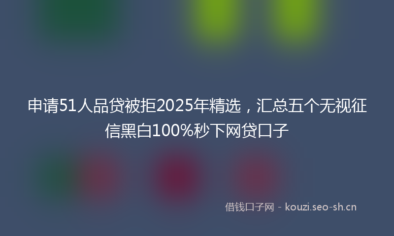 申请51人品贷被拒2025年精选，汇总五个无视征信黑白100%秒下网贷口子