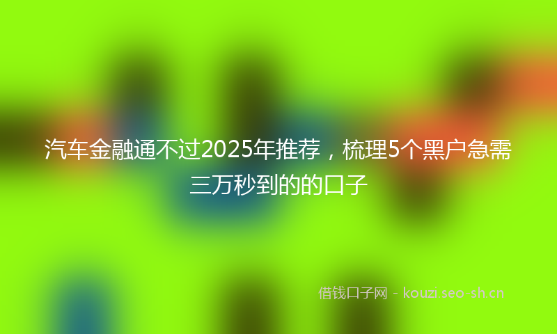 汽车金融通不过2025年推荐，梳理5个黑户急需三万秒到的的口子