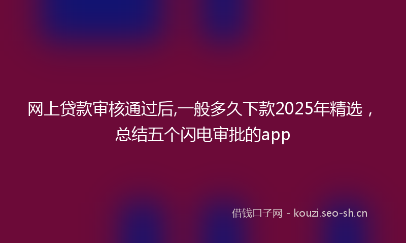 网上贷款审核通过后,一般多久下款2025年精选，总结五个闪电审批的app