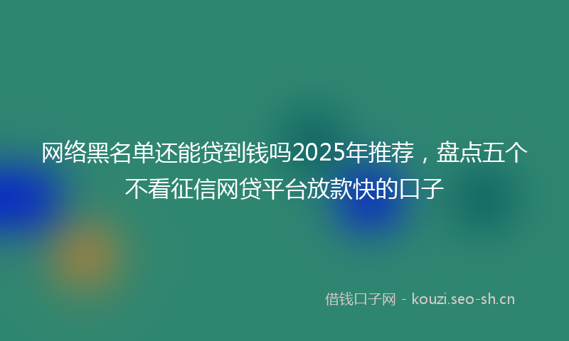 网络黑名单还能贷到钱吗2025年推荐，盘点五个不看征信网贷平台放款快的口子