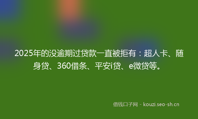 2025年的没逾期过贷款一直被拒有：超人卡、随身贷、360借条、平安i贷、e微贷等。