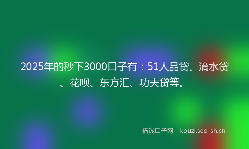 2025年的秒下3000口子有：51人品贷、滴水贷、花呗、东方汇、功夫贷等。