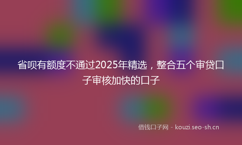 省呗有额度不通过2025年精选，整合五个审贷口子审核加快的口子
