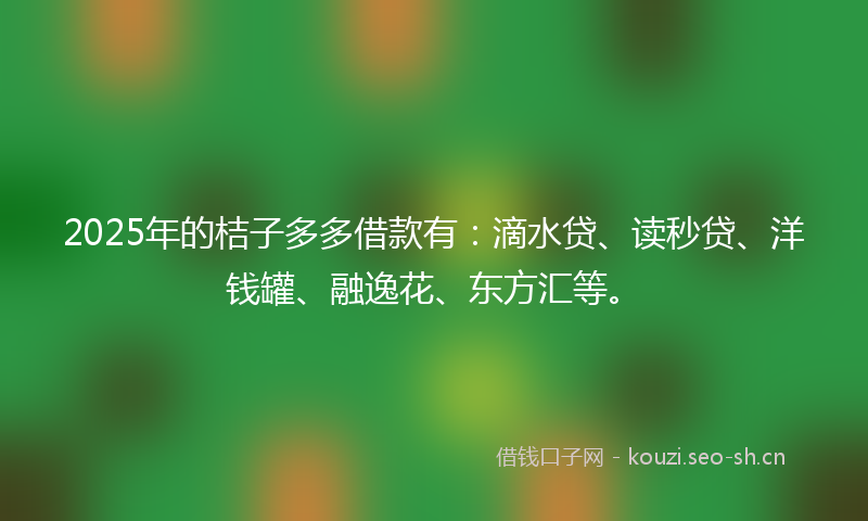 2025年的桔子多多借款有：滴水贷、读秒贷、洋钱罐、融逸花、东方汇等。